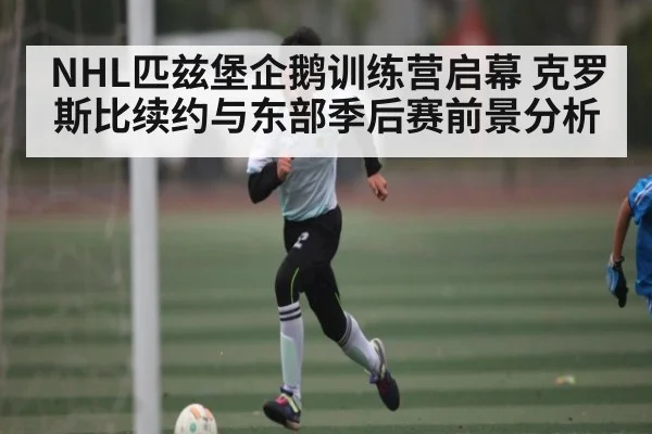 NHL匹兹堡企鹅训练营启幕 克罗斯比续约与东部季后赛前景分析