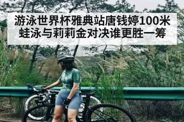 游泳世界杯雅典站唐钱婷100米蛙泳与莉莉金对决谁更胜一筹