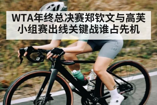 WTA年终总决赛郑钦文与高芙小组赛出线关键战谁占先机