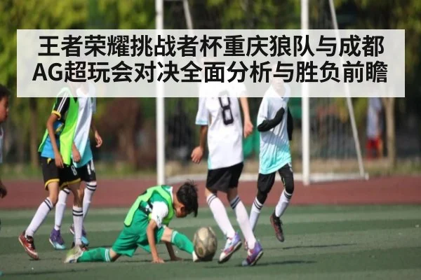 王者荣耀挑战者杯重庆狼队与成都AG超玩会对决全面分析与胜负前瞻