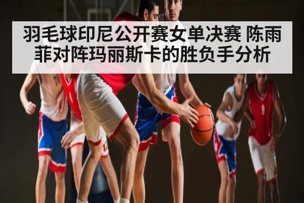 羽毛球印尼公开赛女单决赛 陈雨菲对阵玛丽斯卡的胜负手分析