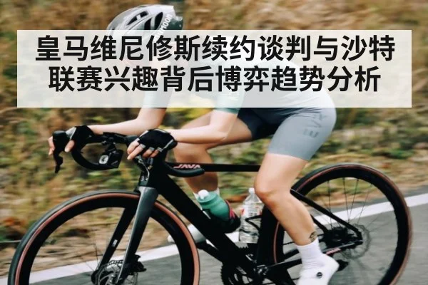 皇马维尼修斯续约谈判与沙特联赛兴趣背后博弈趋势分析
