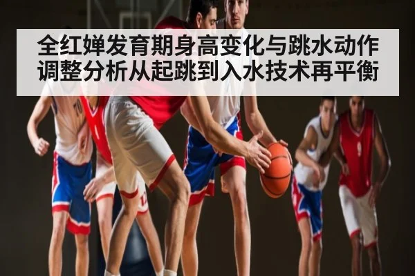 全红婵发育期身高变化与跳水动作调整分析从起跳到入水技术再平衡