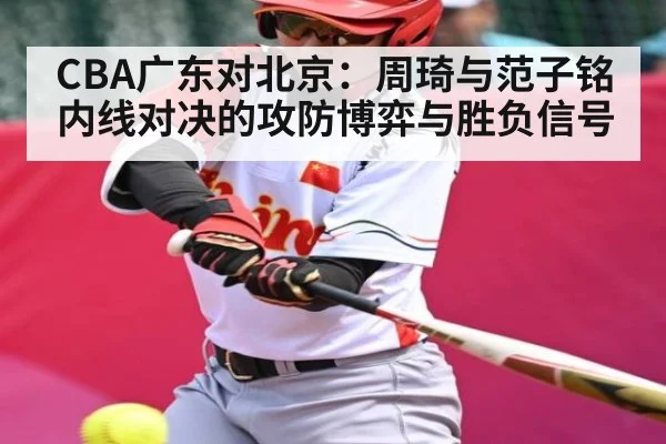 CBA广东对北京：周琦与范子铭内线对决的攻防博弈与胜负信号