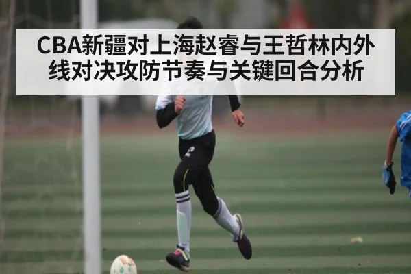 CBA新疆对上海赵睿与王哲林内外线对决攻防节奏与关键回合分析