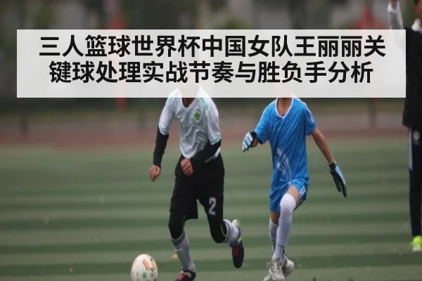 三人篮球世界杯中国女队王丽丽关键球处理实战节奏与胜负手分析