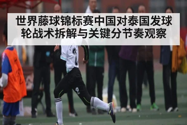 世界藤球锦标赛中国对泰国发球轮战术拆解与关键分节奏观察